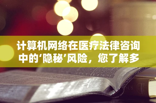 计算机网络在医疗法律咨询中的‘隐秘’风险，您了解多少？