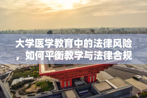 大学医学教育中的法律风险，如何平衡教学与法律合规？