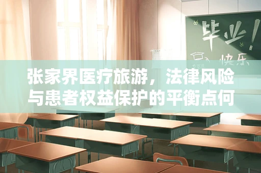 张家界医疗旅游，法律风险与患者权益保护的平衡点何在？