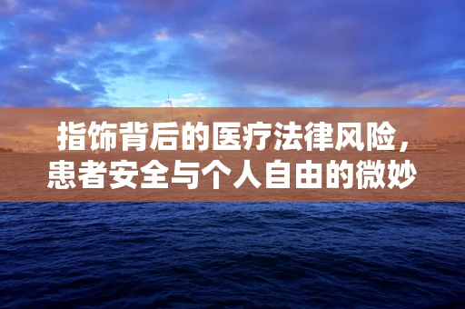 指饰背后的医疗法律风险，患者安全与个人自由的微妙平衡