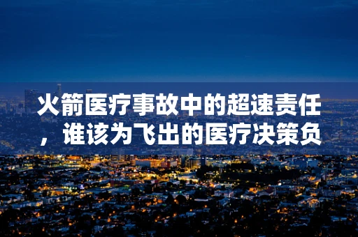 火箭医疗事故中的超速责任，谁该为飞出的医疗决策负责？