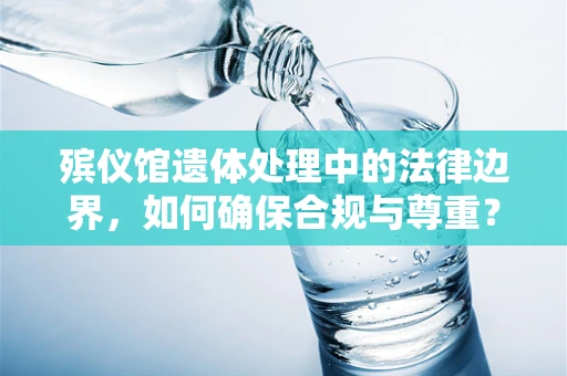 殡仪馆遗体处理中的法律边界，如何确保合规与尊重？