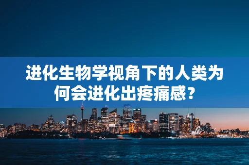 进化生物学视角下的人类为何会进化出疼痛感？