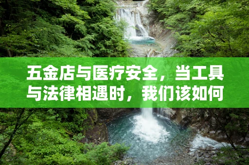 五金店与医疗安全，当工具与法律相遇时，我们该如何平衡？