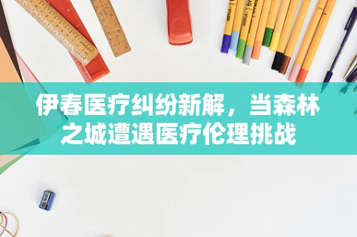 伊春医疗纠纷新解，当森林之城遭遇医疗伦理挑战