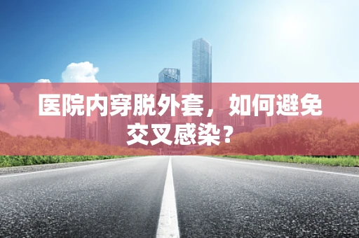 医院内穿脱外套，如何避免交叉感染？