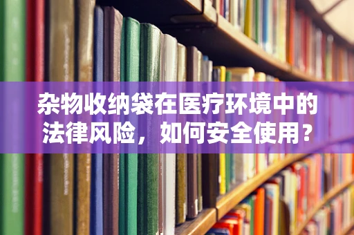 杂物收纳袋在医疗环境中的法律风险，如何安全使用？