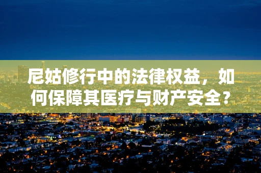 尼姑修行中的法律权益，如何保障其医疗与财产安全？