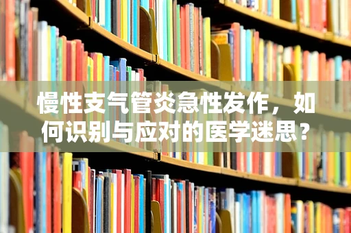 慢性支气管炎急性发作，如何识别与应对的医学迷思？