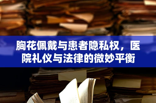 胸花佩戴与患者隐私权，医院礼仪与法律的微妙平衡