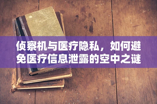 侦察机与医疗隐私，如何避免医疗信息泄露的空中之谜？