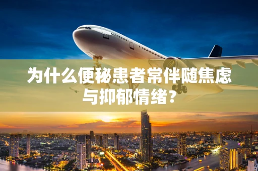 为什么便秘患者常伴随焦虑与抑郁情绪？