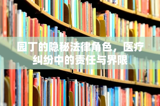 园丁的隐秘法律角色，医疗纠纷中的责任与界限