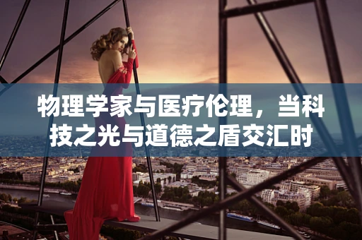 物理学家与医疗伦理，当科技之光与道德之盾交汇时