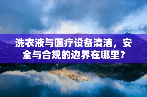 洗衣液与医疗设备清洁，安全与合规的边界在哪里？