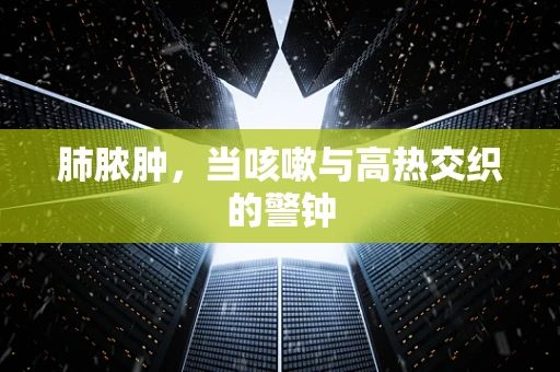 肺脓肿，当咳嗽与高热交织的警钟