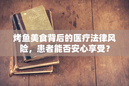 烤鱼美食背后的医疗法律风险，患者能否安心享受？