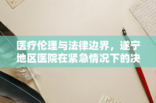 医疗伦理与法律边界，遂宁地区医院在紧急情况下的决策挑战