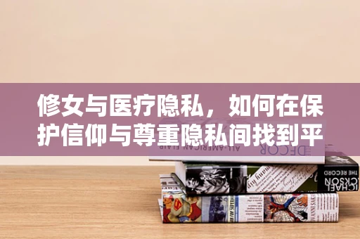 修女与医疗隐私，如何在保护信仰与尊重隐私间找到平衡？