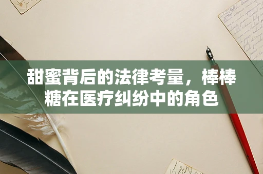 甜蜜背后的法律考量，棒棒糖在医疗纠纷中的角色