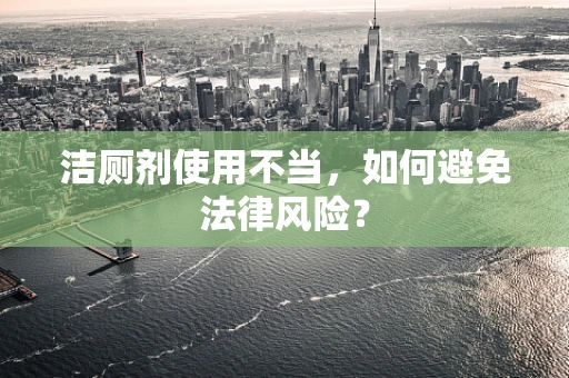 洁厕剂使用不当，如何避免法律风险？