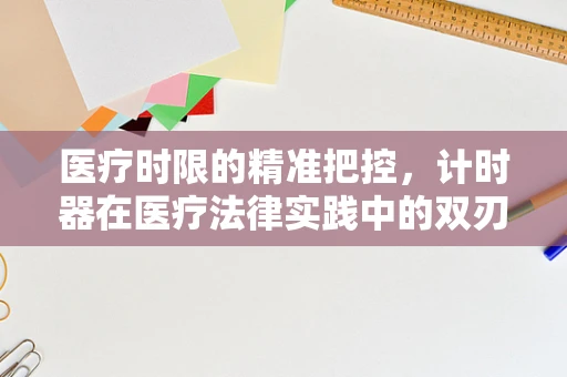 医疗时限的精准把控，计时器在医疗法律实践中的双刃剑作用