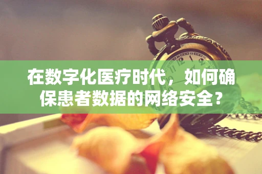 在数字化医疗时代，如何确保患者数据的网络安全？