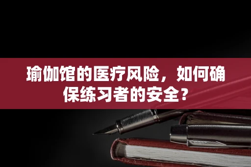 瑜伽馆的医疗风险，如何确保练习者的安全？