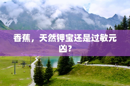 香蕉，天然钾宝还是过敏元凶？
