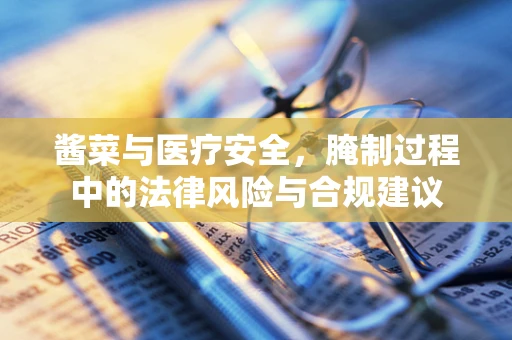 酱菜与医疗安全，腌制过程中的法律风险与合规建议