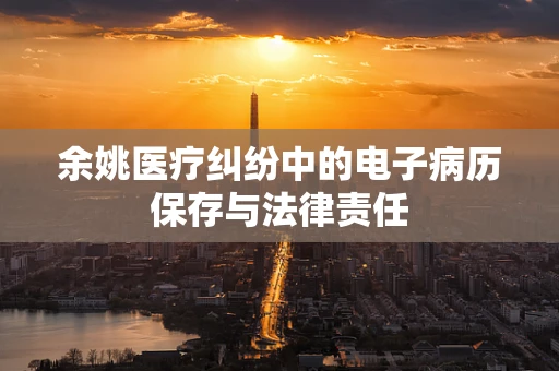 余姚医疗纠纷中的电子病历保存与法律责任