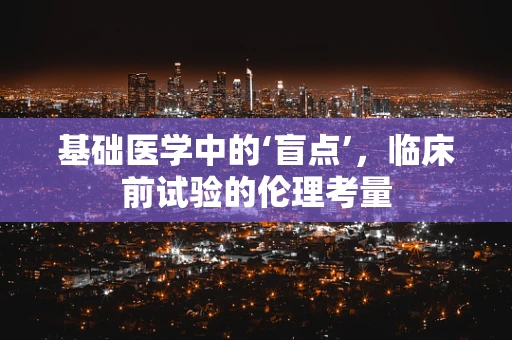 基础医学中的‘盲点’，临床前试验的伦理考量