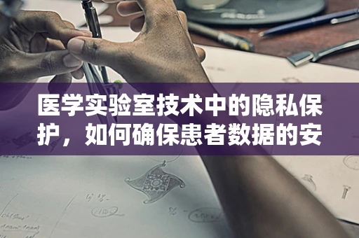 医学实验室技术中的隐私保护，如何确保患者数据的安全？