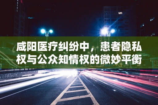 咸阳医疗纠纷中，患者隐私权与公众知情权的微妙平衡如何把握？