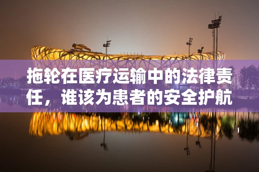 拖轮在医疗运输中的法律责任，谁该为患者的安全护航？