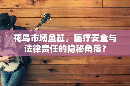 花鸟市场鱼缸，医疗安全与法律责任的隐秘角落？