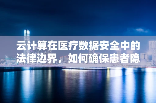 云计算在医疗数据安全中的法律边界，如何确保患者隐私不被侵犯？