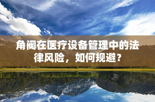 角阀在医疗设备管理中的法律风险，如何规避？