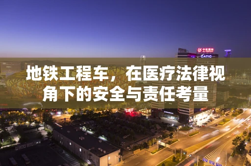 地铁工程车，在医疗法律视角下的安全与责任考量