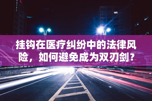 挂钩在医疗纠纷中的法律风险，如何避免成为双刃剑？