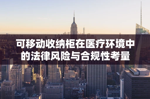 可移动收纳柜在医疗环境中的法律风险与合规性考量