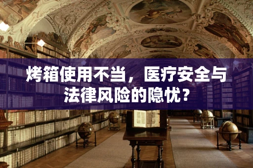 烤箱使用不当，医疗安全与法律风险的隐忧？