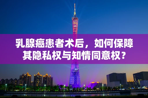 乳腺癌患者术后，如何保障其隐私权与知情同意权？