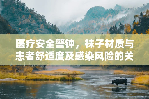 医疗安全警钟，袜子材质与患者舒适度及感染风险的关系
