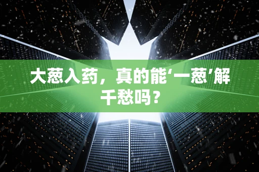 大葱入药，真的能‘一葱’解千愁吗？