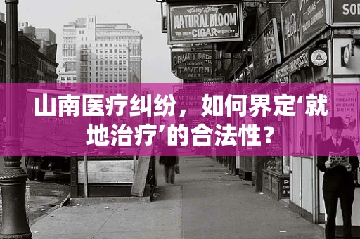 山南医疗纠纷，如何界定‘就地治疗’的合法性？
