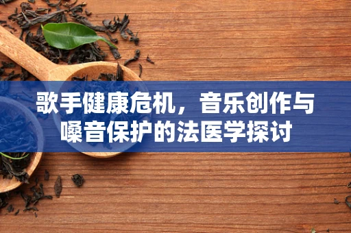 歌手健康危机，音乐创作与嗓音保护的法医学探讨