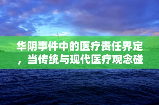 华阴事件中的医疗责任界定，当传统与现代医疗观念碰撞