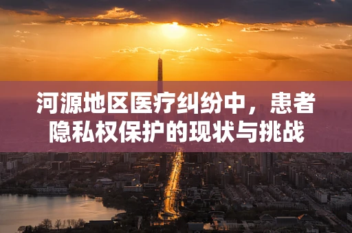 河源地区医疗纠纷中，患者隐私权保护的现状与挑战