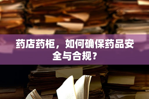 药店药柜，如何确保药品安全与合规？
